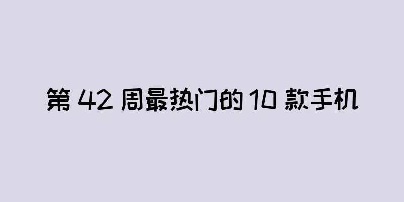 第 42 周最热门的 10 款手机