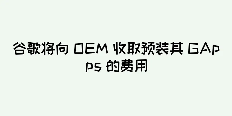 谷歌将向 OEM 收取预装其 GApps 的费用