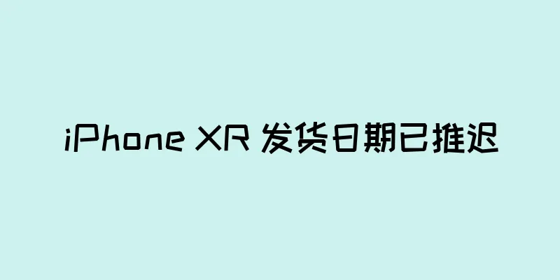 iPhone XR 发货日期已推迟