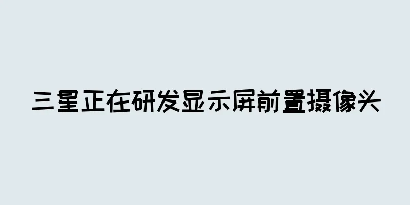 三星正在研发显示屏前置摄像头