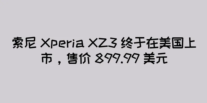 索尼 Xperia XZ3 终于在美国上市，售价 899.99 美元
