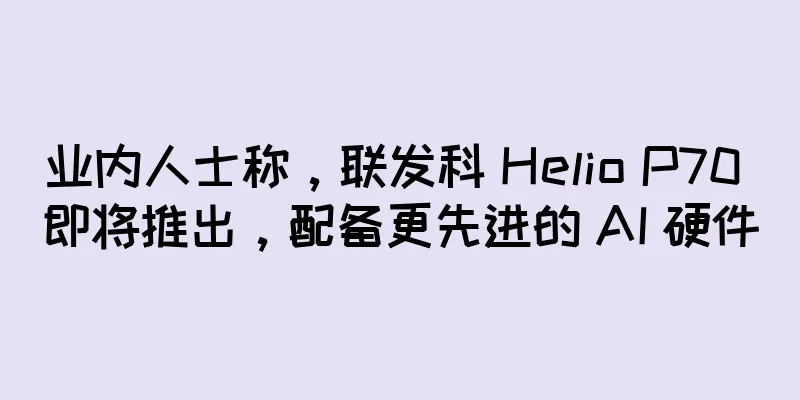 业内人士称，联发科 Helio P70 即将推出，配备更先进的 AI 硬件