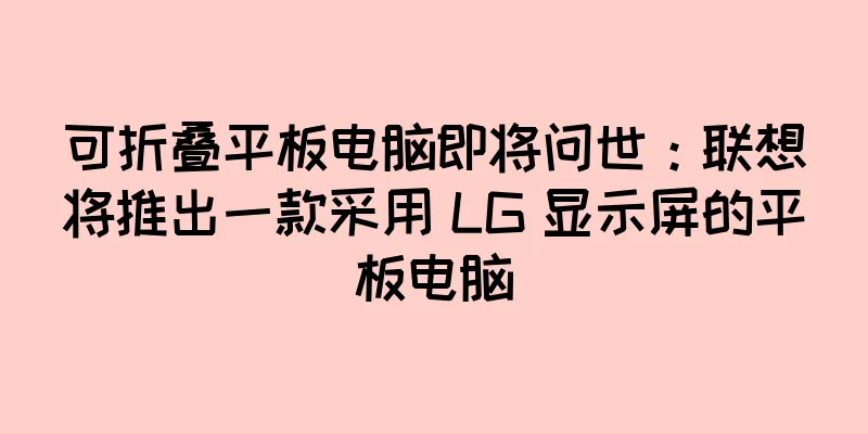 可折叠平板电脑即将问世：联想将推出一款采用 LG 显示屏的平板电脑