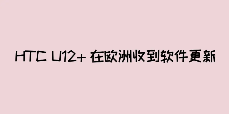 HTC U12+ 在欧洲收到软件更新