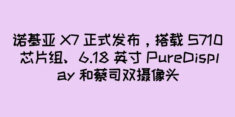 诺基亚 X7 正式发布，搭载 S710 芯片组、6.18 英寸 PureDisplay 和蔡司双摄像头