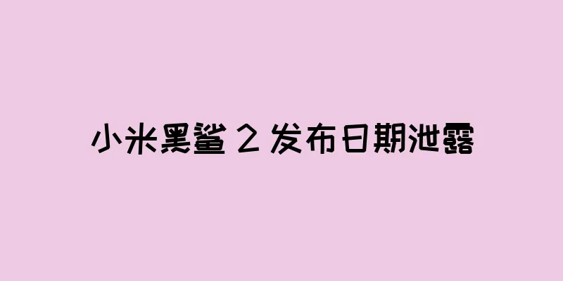 小米黑鲨 2 发布日期泄露