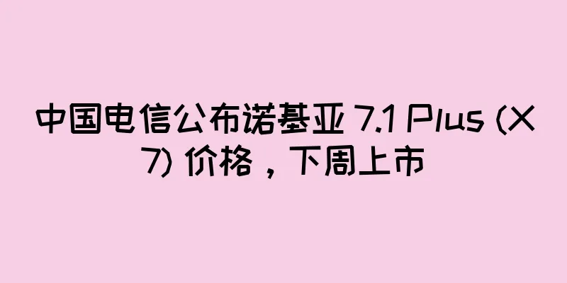 中国电信公布诺基亚 7.1 Plus (X7) 价格，下周上市
