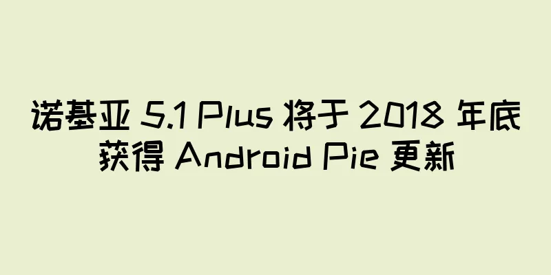 诺基亚 5.1 Plus 将于 2018 年底获得 Android Pie 更新