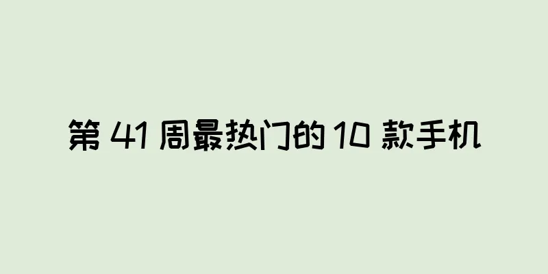 第 41 周最热门的 10 款手机