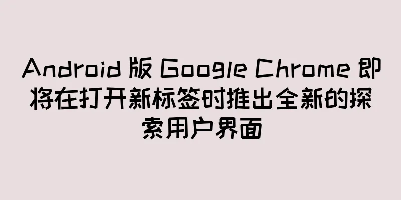 Android 版 Google Chrome 即将在打开新标签时推出全新的探索用户界面