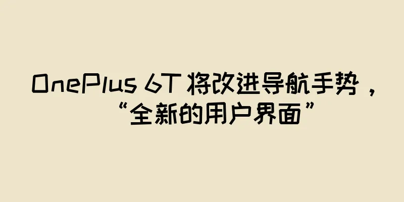OnePlus 6T 将改进导航手势，“全新的用户界面”