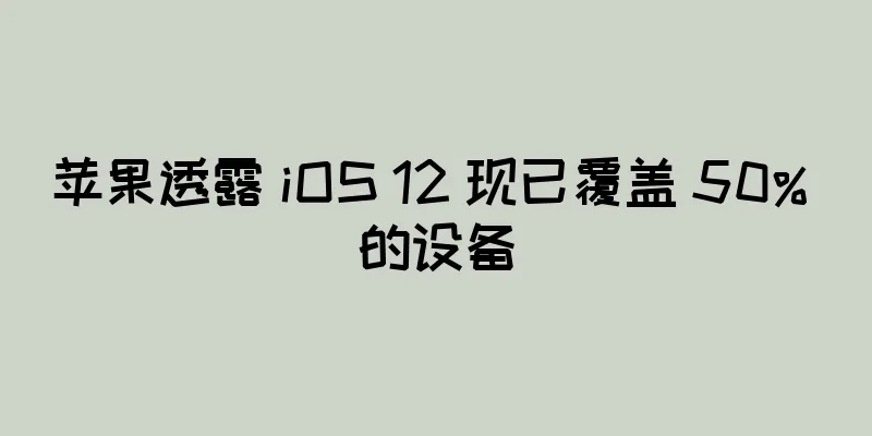 苹果透露 iOS 12 现已覆盖 50% 的设备