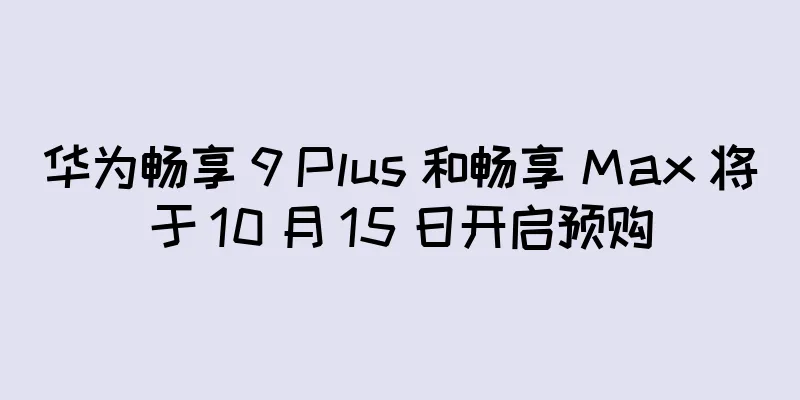 华为畅享 9 Plus 和畅享 Max 将于 10 月 15 日开启预购
