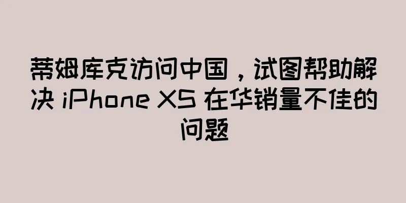 蒂姆库克访问中国，试图帮助解决 iPhone XS 在华销量不佳的问题
