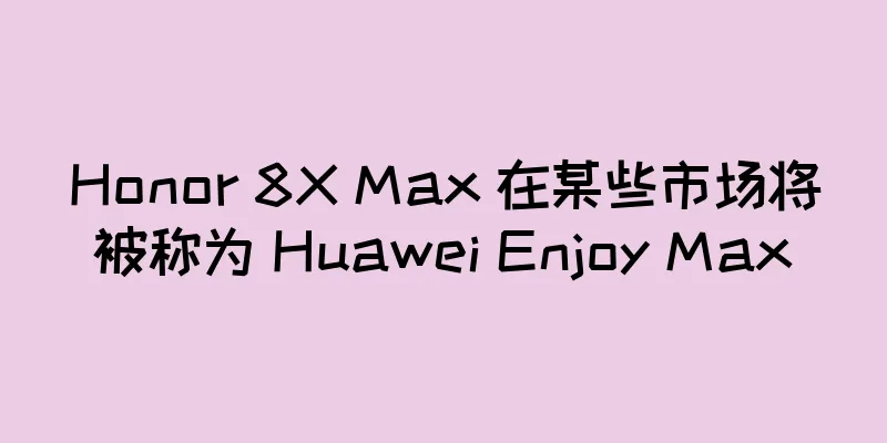 Honor 8X Max 在某些市场将被称为 Huawei Enjoy Max