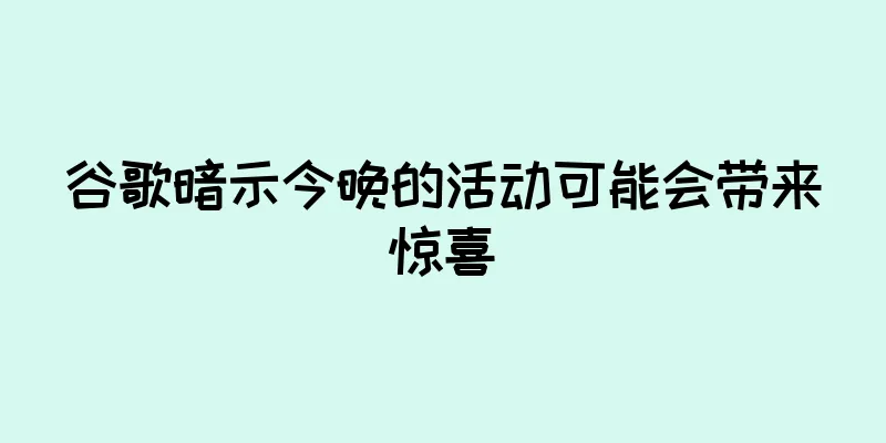 谷歌暗示今晚的活动可能会带来惊喜