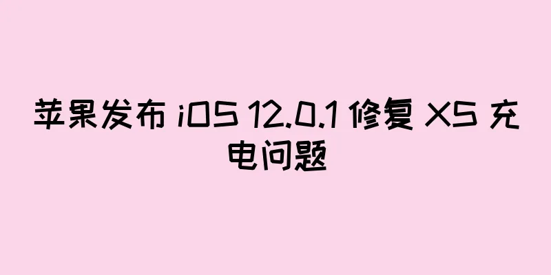 苹果发布 iOS 12.0.1 修复 XS 充电问题