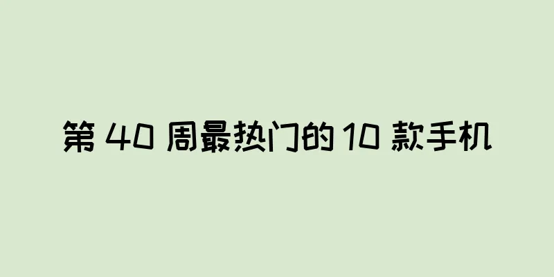 第 40 周最热门的 10 款手机