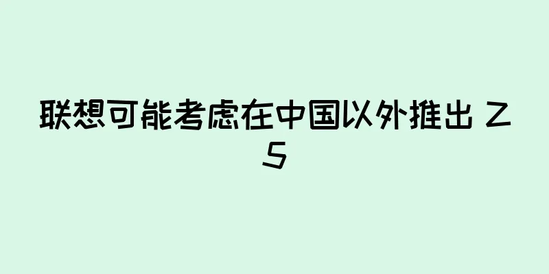联想可能考虑在中国以外推出 Z5