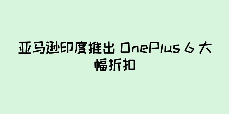 亚马逊印度推出 OnePlus 6 大幅折扣