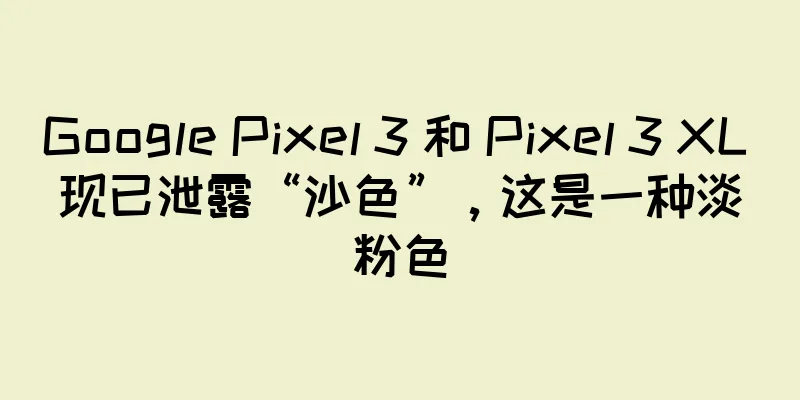 Google Pixel 3 和 Pixel 3 XL 现已泄露“沙色”，这是一种淡粉色