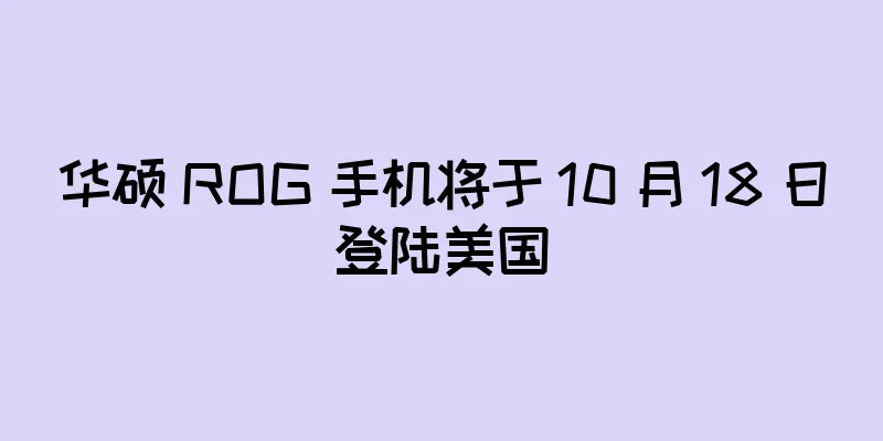 华硕 ROG 手机将于 10 月 18 日登陆美国