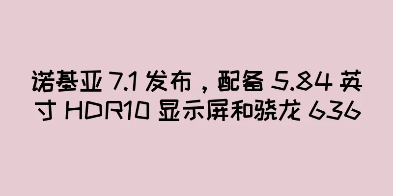 诺基亚 7.1 发布，配备 5.84 英寸 HDR10 显示屏和骁龙 636
