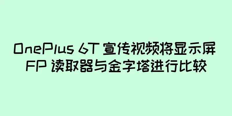 OnePlus 6T 宣传视频将显示屏 FP 读取器与金字塔进行比较