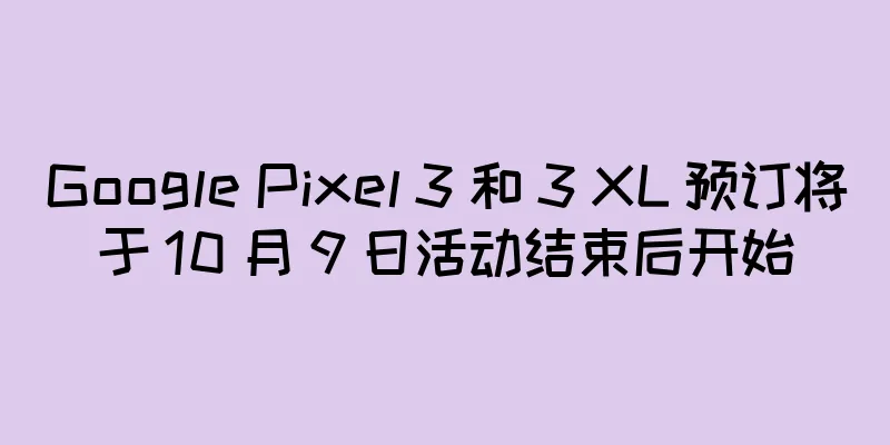 Google Pixel 3 和 3 XL 预订将于 10 月 9 日活动结束后开始