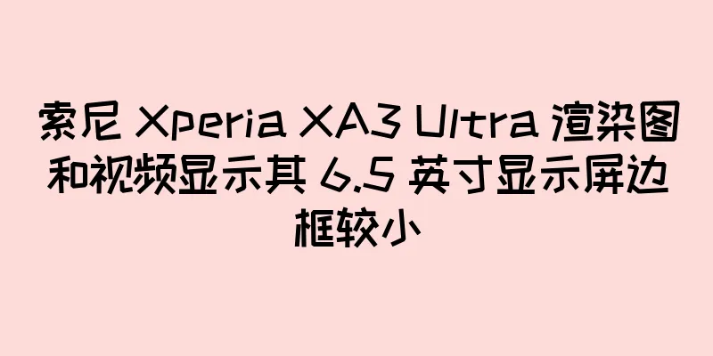 索尼 Xperia XA3 Ultra 渲染图和视频显示其 6.5 英寸显示屏边框较小