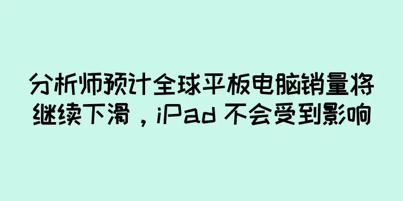 分析师预计全球平板电脑销量将继续下滑，iPad 不会受到影响