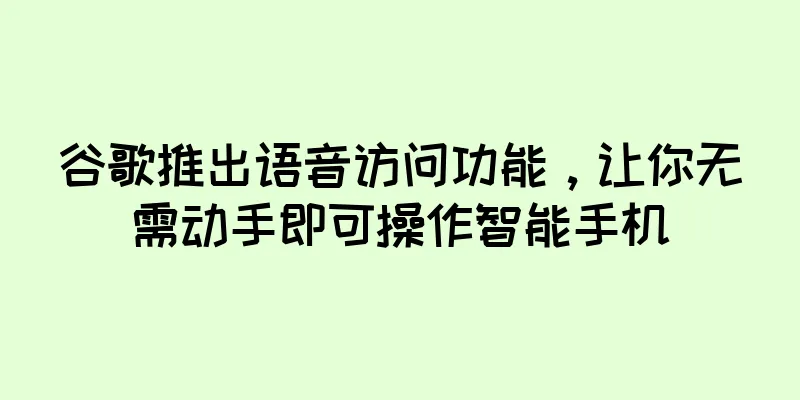 谷歌推出语音访问功能，让你无需动手即可操作智能手机