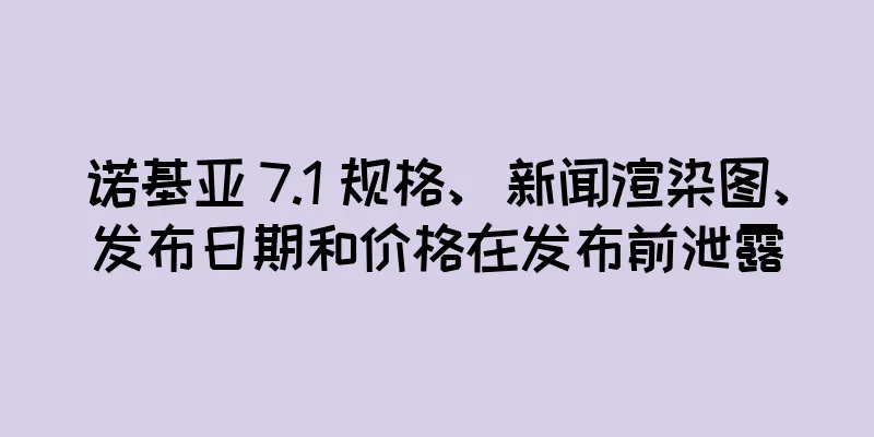 诺基亚 7.1 规格、新闻渲染图、发布日期和价格在发布前泄露