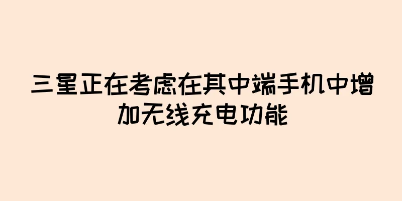 三星正在考虑在其中端手机中增加无线充电功能