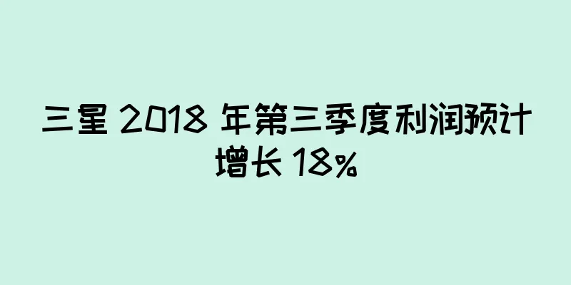 三星 2018 年第三季度利润预计增长 18%