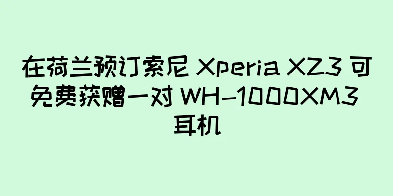 在荷兰预订索尼 Xperia XZ3 可免费获赠一对 WH-1000XM3 耳机