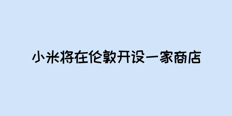 小米将在伦敦开设一家商店