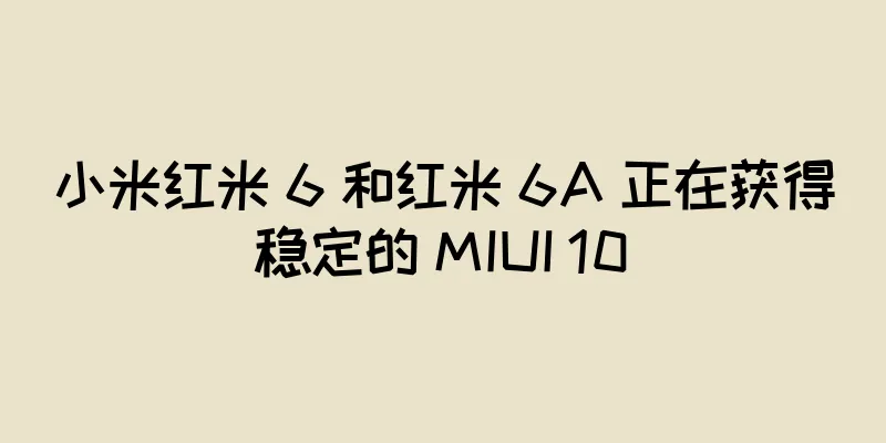 小米红米 6 和红米 6A 正在获得稳定的 MIUI 10