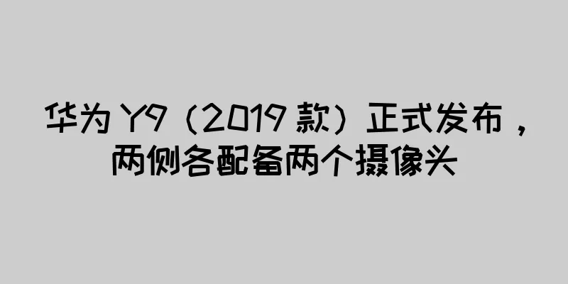 华为 Y9（2019 款）正式发布，两侧各配备两个摄像头