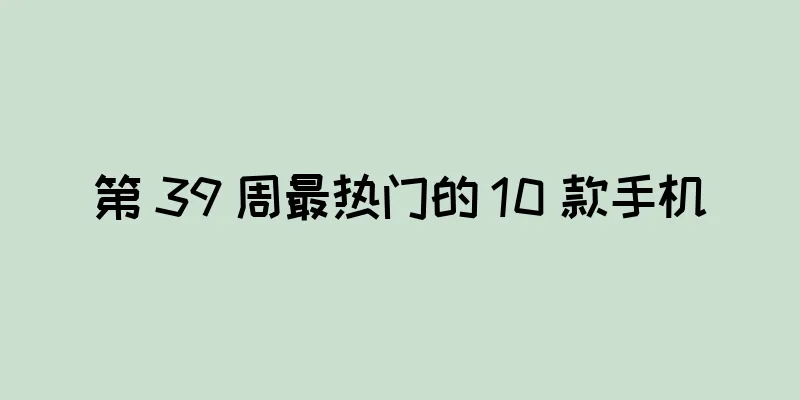 第 39 周最热门的 10 款手机