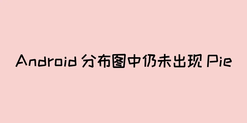 Android 分布图中仍未出现 Pie