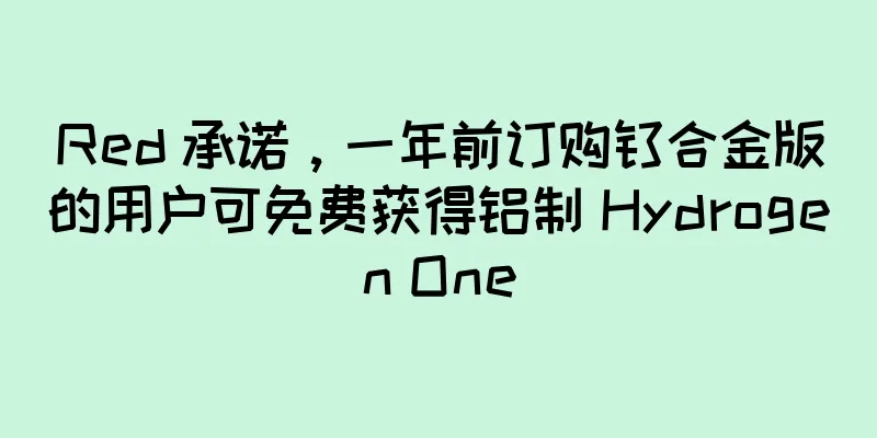 Red 承诺，一年前订购钛合金版的用户可免费获得铝制 Hydrogen One