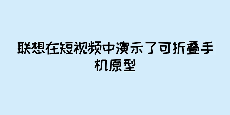 联想在短视频中演示了可折叠手机原型