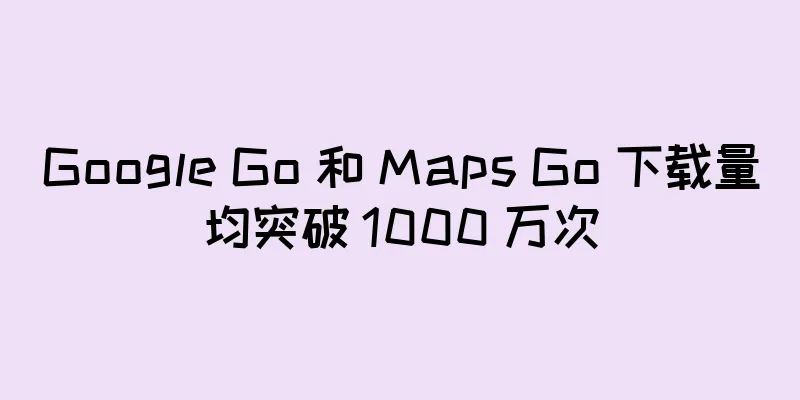 Google Go 和 Maps Go 下载量均突破 1000 万次