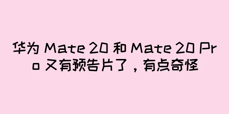 华为 Mate 20 和 Mate 20 Pro 又有预告片了，有点奇怪