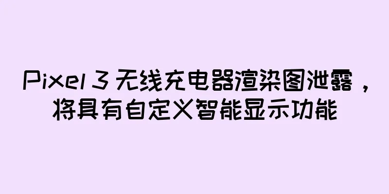 Pixel 3 无线充电器渲染图泄露，将具有自定义智能显示功能