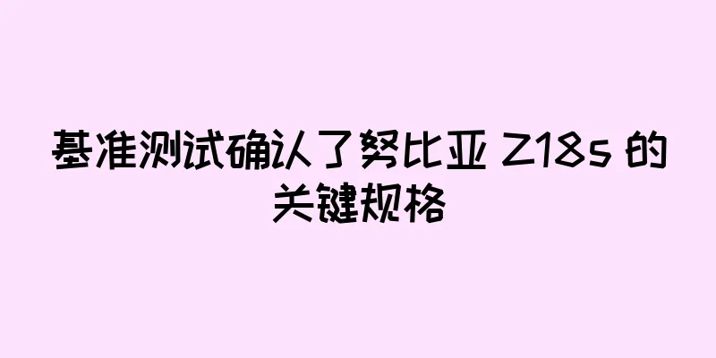 基准测试确认了努比亚 Z18s 的关键规格