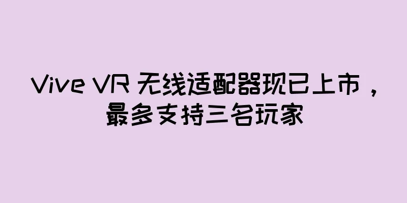 Vive VR 无线适配器现已上市，最多支持三名玩家
