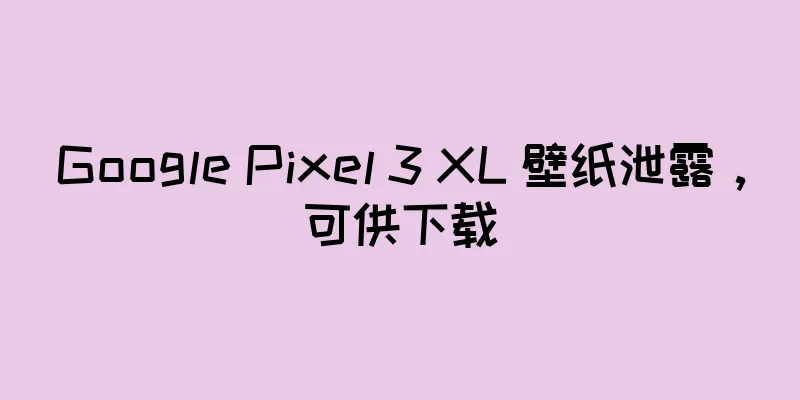 Google Pixel 3 XL 壁纸泄露，可供下载