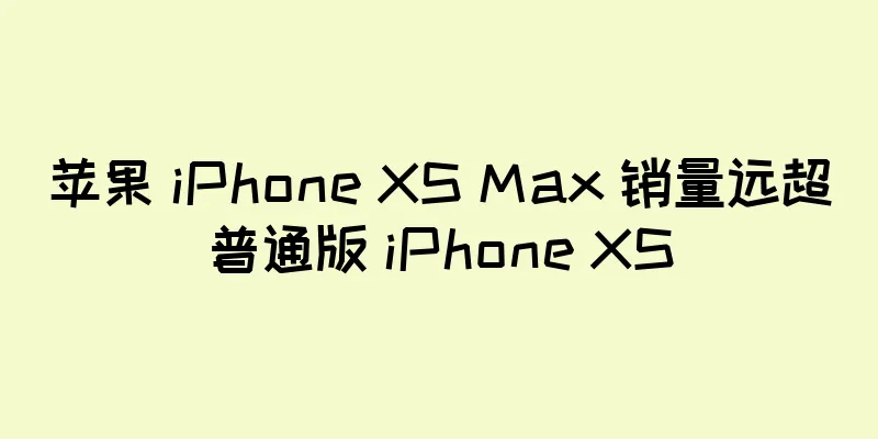 苹果 iPhone XS Max 销量远超普通版 iPhone XS